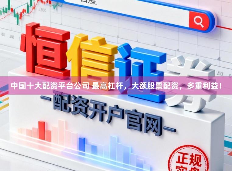 中国十大配资平台公司 最高杠杆，大额股票配资，多重利益！