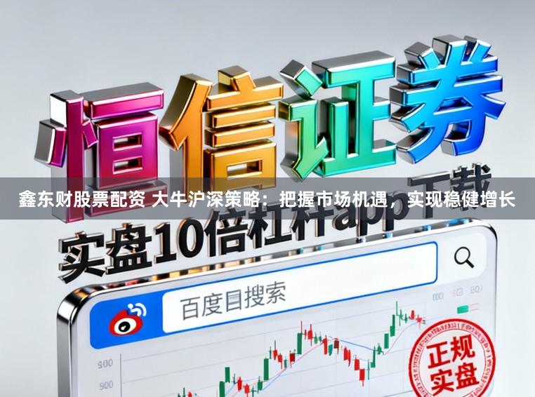 鑫东财股票配资 大牛沪深策略：把握市场机遇，实现稳健增长