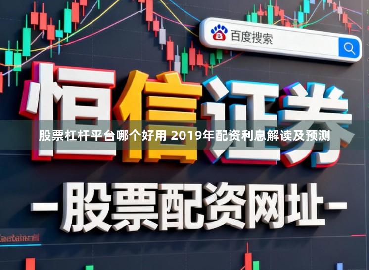 股票杠杆平台哪个好用 2019年配资利息解读及预测