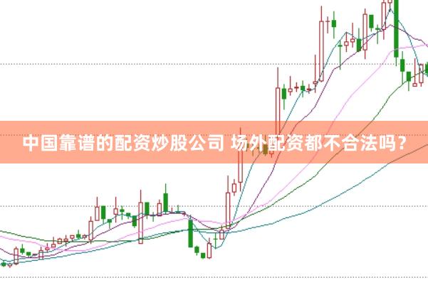 中国靠谱的配资炒股公司 场外配资都不合法吗？