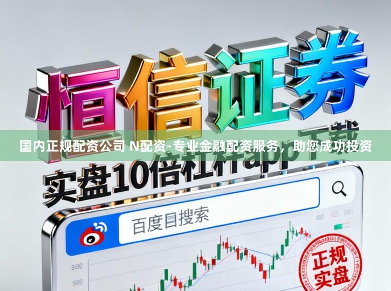 国内正规配资公司 N配资-专业金融配资服务，助您成功投资