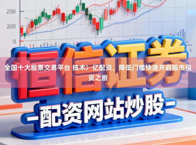 全国十大股票交易平台 技术冫亿配资，降低门槛快速开启股市投资之旅