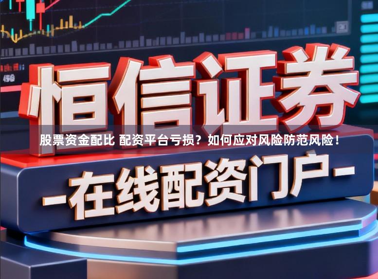 股票资金配比 配资平台亏损？如何应对风险防范风险！