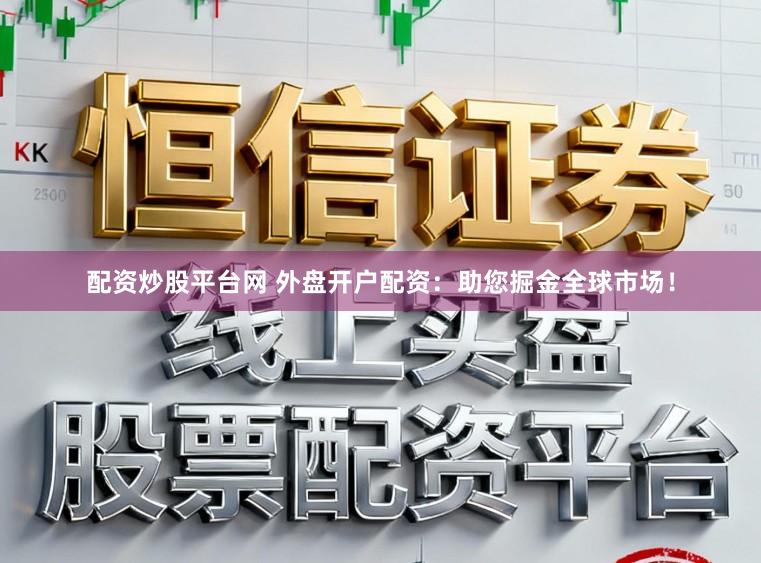 配资炒股平台网 外盘开户配资：助您掘金全球市场！
