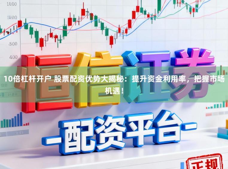 10倍杠杆开户 股票配资优势大揭秘：提升资金利用率，把握市场机遇！