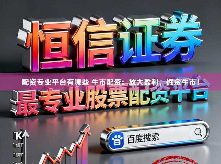 配资专业平台有哪些 牛市配资：放大盈利，掘金牛市！
