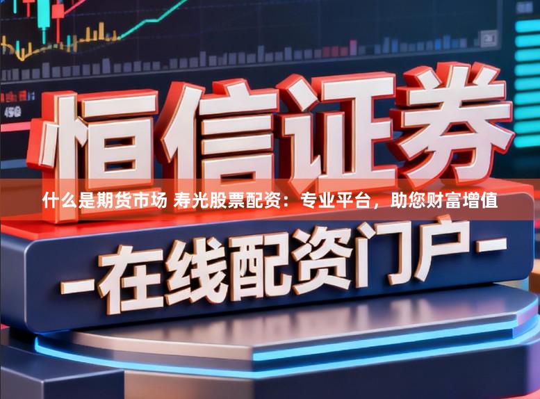 什么是期货市场 寿光股票配资：专业平台，助您财富增值