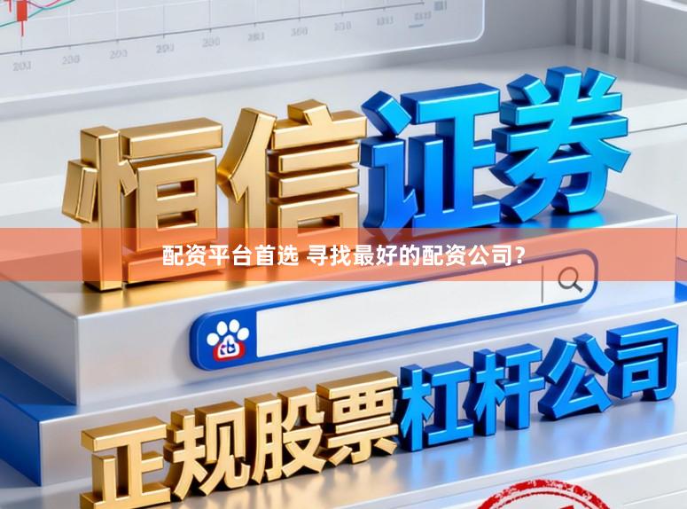 配资平台首选 寻找最好的配资公司？