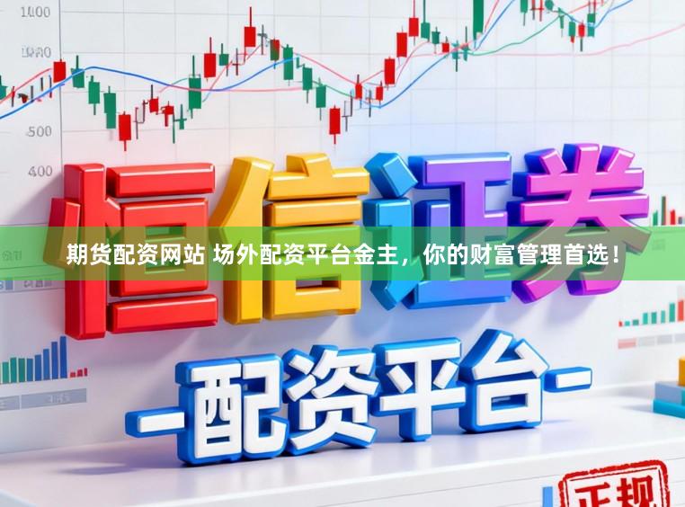 期货配资网站 场外配资平台金主，你的财富管理首选！