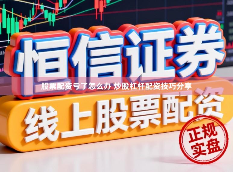 股票配资亏了怎么办 炒股杠杆配资技巧分享