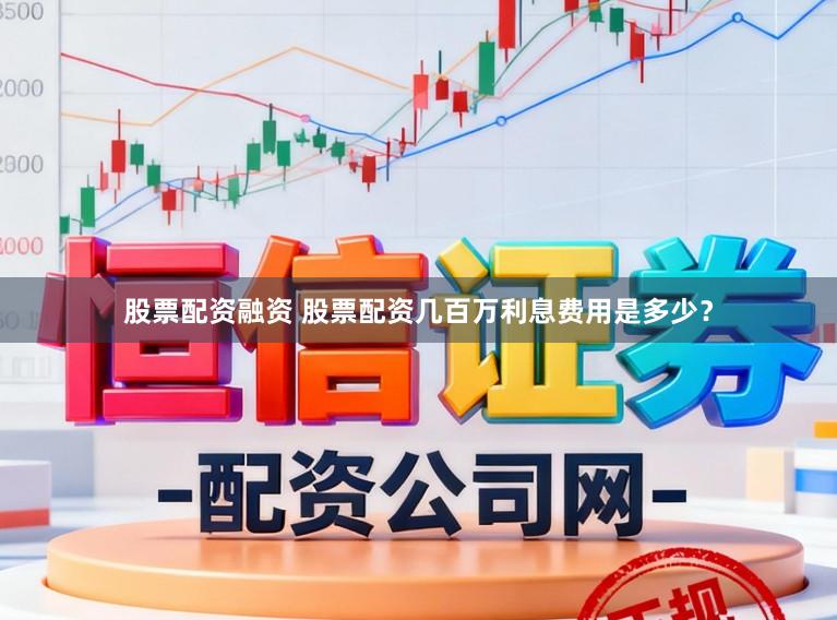 股票配资融资 股票配资几百万利息费用是多少？