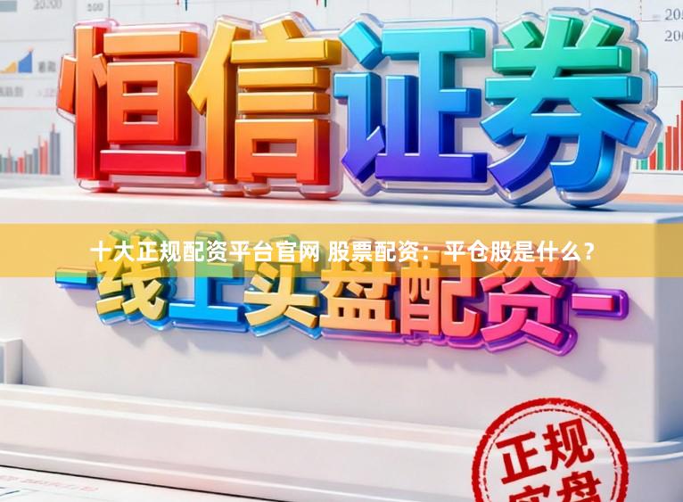 十大正规配资平台官网 股票配资：平仓股是什么？