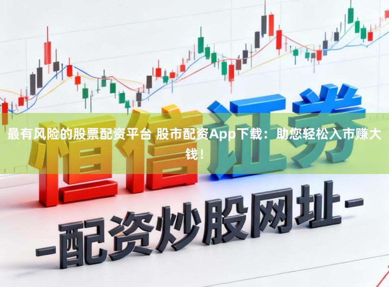 最有风险的股票配资平台 股市配资App下载：助您轻松入市赚大钱！