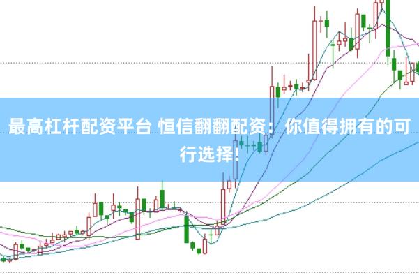 最高杠杆配资平台 恒信翻翻配资：你值得拥有的可行选择!