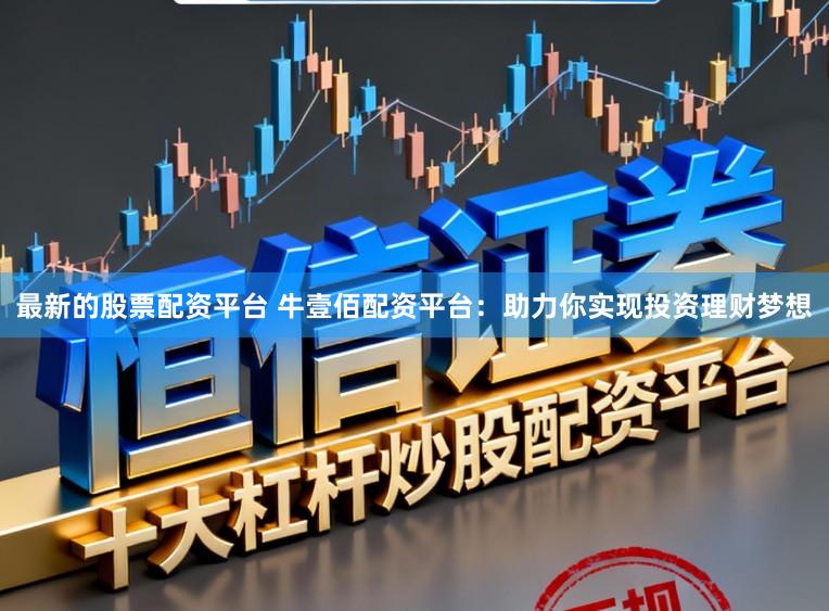 最新的股票配资平台 牛壹佰配资平台：助力你实现投资理财梦想
