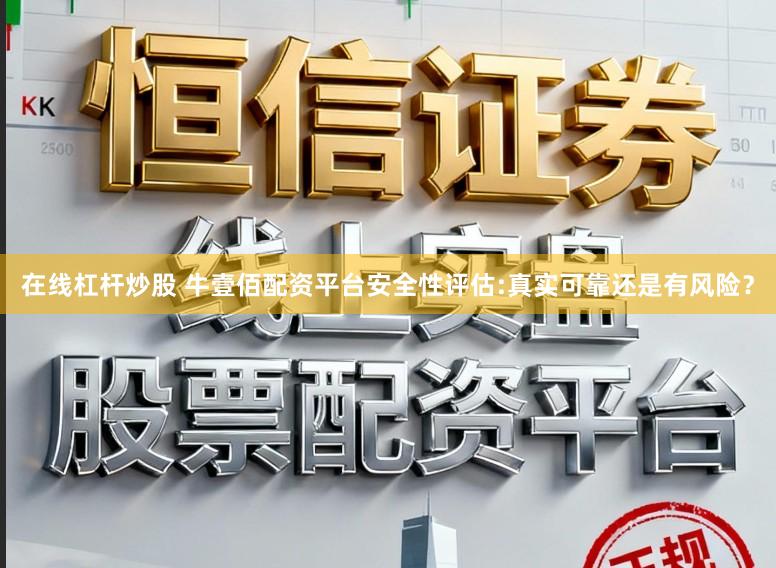 在线杠杆炒股 牛壹佰配资平台安全性评估:真实可靠还是有风险？