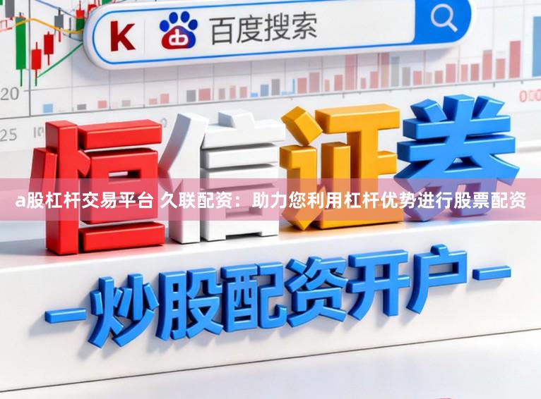 a股杠杆交易平台 久联配资：助力您利用杠杆优势进行股票配资
