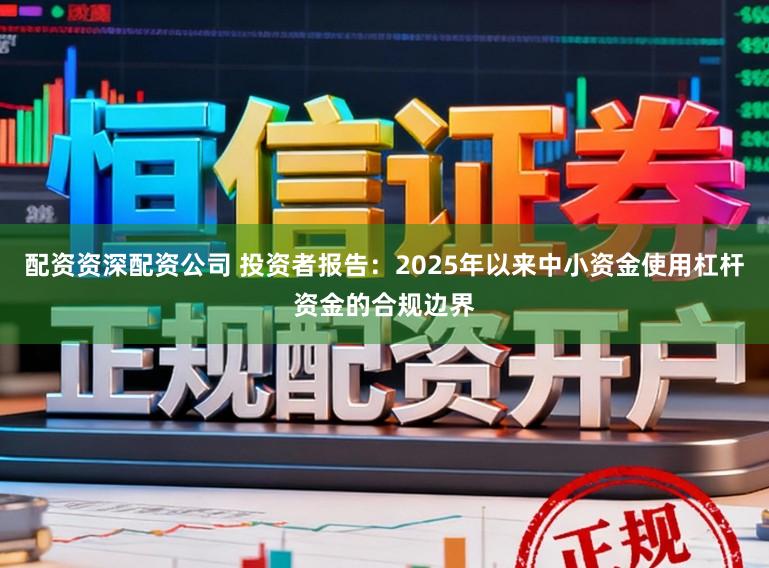 配资资深配资公司 投资者报告：2025年以来中小资金使用杠杆资金的合规边界