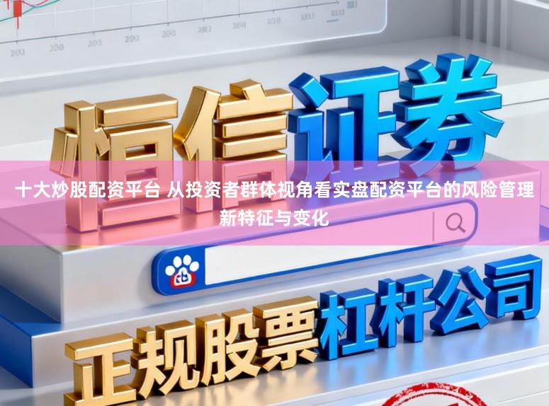 十大炒股配资平台 从投资者群体视角看实盘配资平台的风险管理新特征与变化