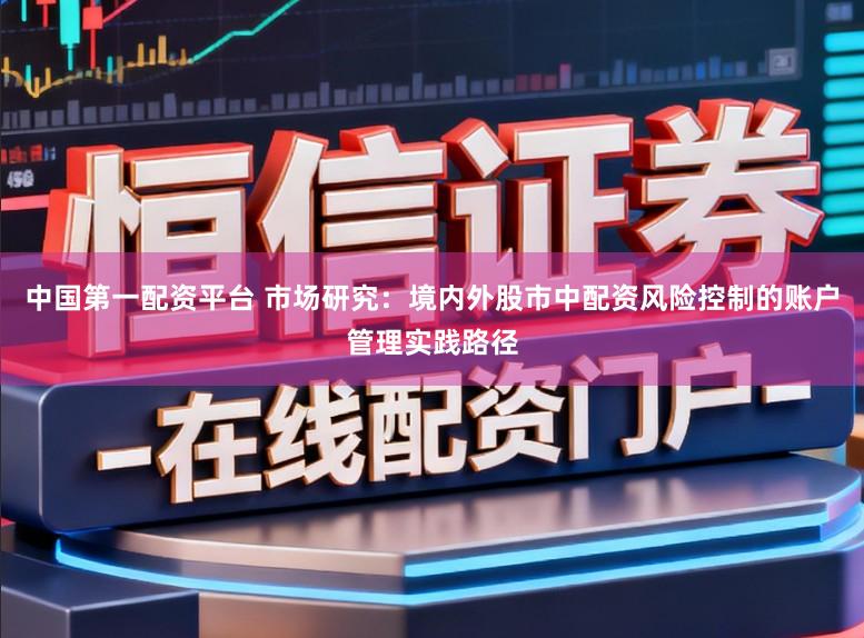中国第一配资平台 市场研究：境内外股市中配资风险控制的账户管理实践路径