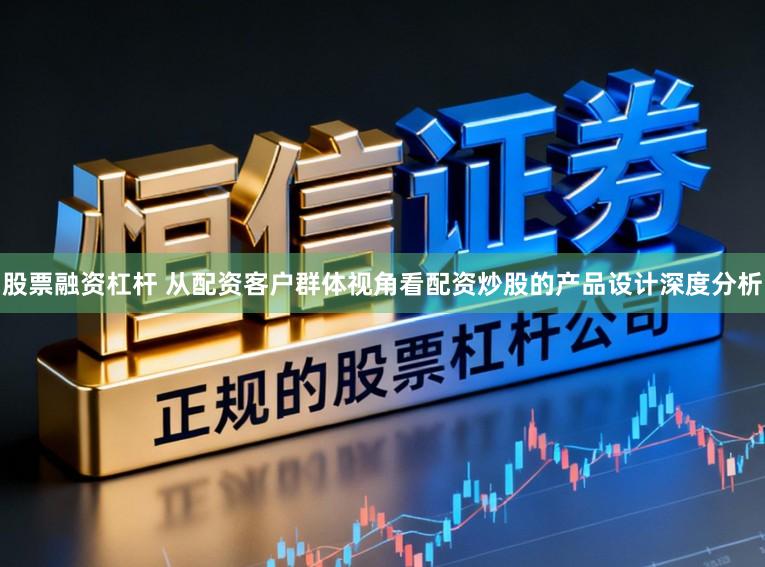股票融资杠杆 从配资客户群体视角看配资炒股的产品设计深度分析