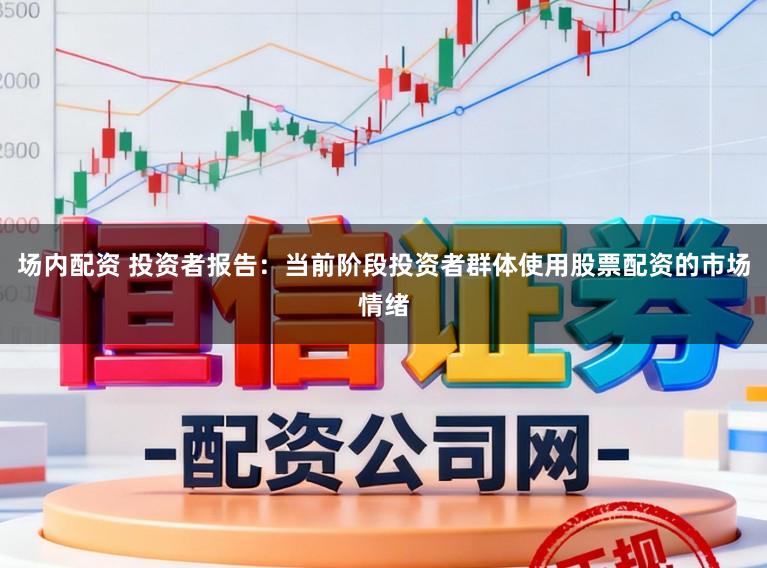 场内配资 投资者报告：当前阶段投资者群体使用股票配资的市场情绪