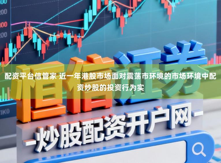 配资平台信管家 近一年港股市场面对震荡市环境的市场环境中配资炒股的投资行为实