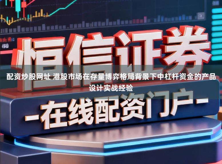 配资炒股网址 港股市场在存量博弈格局背景下中杠杆资金的产品设计实战经验