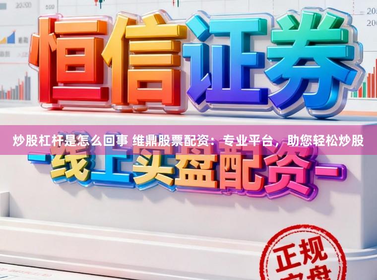 炒股杠杆是怎么回事 维鼎股票配资：专业平台，助您轻松炒股