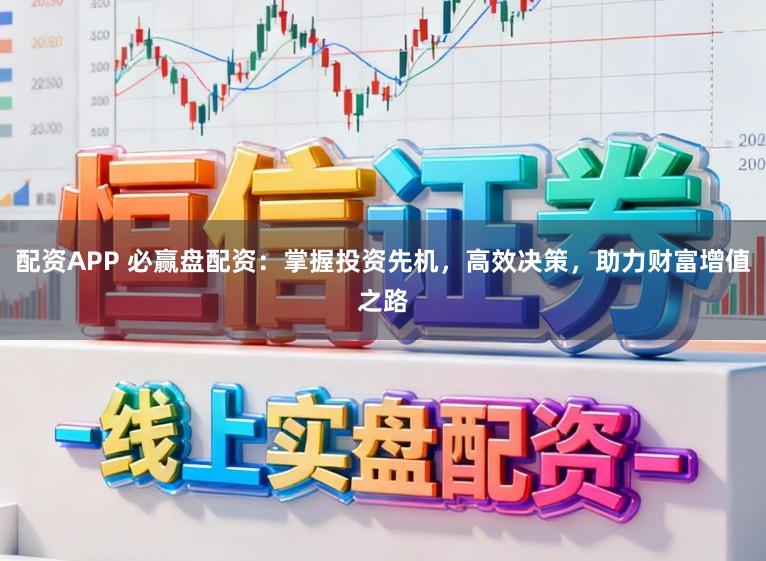 配资APP 必赢盘配资：掌握投资先机，高效决策，助力财富增值之路